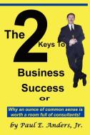 The 2 Keys to Business Success: Why an Ounce of Common Sense Is Worth a Room Full of Consultants di Paul E. Jr. Anders edito da OUTSKIRTS PR