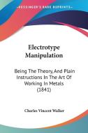 Electrotype Manipulation: Being The Theory, And Plain Instructions In The Art Of Working In Metals (1841) di Charles Vincent Walker edito da Kessinger Publishing, Llc