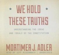 We Hold These Truths: Understanding the Ideas and Ideals of the Constitution di Mortimer Jerome Adler edito da Blackstone Audiobooks