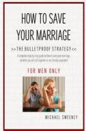 How to Save Your Marriage: The Bulletproof Strategy: For Men Only di Michael Sweeney edito da Createspace