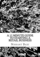 A 12 Minute Guide to Starting a Retail Business di MR Nishant K. Baxi edito da Createspace Independent Publishing Platform