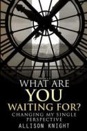 What Are You Waiting For?: Changing My Single Perspective di Allison Knight edito da Createspace