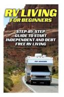 RV Living for Beginners: Step-By-Step Guide to Start Independent and Debt Free RV Living: (RV Travel Books, How to Live in a Car, How to Live i di Roy Johnson edito da Createspace