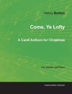 Come, Ye Lofty - A Carol Anthem for Christmas for Chorus and Piano di Henry Elliot Button edito da Classic Music Collection