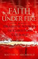 Faith Under Fire: Dramatic Stories of Christian Courage di Matthew Archbold edito da SERVANT BOOKS