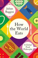 How the World Eats di Julian Baggini edito da Granta Publications