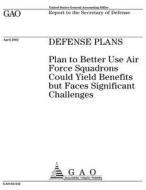 Defense Plans: Plan to Better Use Air Force Squadrons Could Yield Benefits But Faces Significant Challenges di United States Government Account Office edito da Createspace Independent Publishing Platform