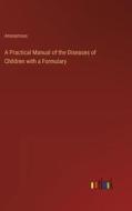 A Practical Manual of the Diseases of Children with a Formulary di Anonymous edito da Outlook Verlag