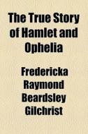 The True Story Of Hamlet And Ophelia di Fredericka Raymond Beardsley Gilchrist edito da General Books Llc