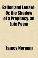 Ealien And Lenard; Or, The Shadow Of A Prophecy. An Epic Poem di James Norman edito da General Books Llc