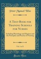 A Text-Book for Training Schools for Nurses, Vol. 1 of 2: Including Physiology and Hygiene and the Principles and Practice of Nursing (Classic Reprint di Peter Manuel Wise edito da Forgotten Books