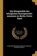 Die Glasgemälde Des Königlichen Kunstgewerbe-Museums Zu Berlin, Erster Band di Kunstgewerbe-Museum (Berlin, Germany), Hermann Schmitz edito da WENTWORTH PR