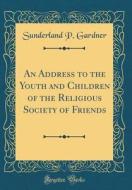 An Address to the Youth and Children of the Religious Society of Friends (Classic Reprint) di Sunderland P. Gardner edito da Forgotten Books