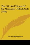 The Life and Times of Sir Alexander Tilloch Galt (1920) di Oscar Douglas Skelton edito da Kessinger Publishing