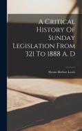 A Critical History Of Sunday Legislation From 321 To 1888 A. D di Abram Herbert Lewis edito da LEGARE STREET PR