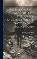 A Manual On Foot Care and Shoe Fitting for Officers of the U.S. Navy and U.S. Marine Corps di William Leake Mann edito da LEGARE STREET PR