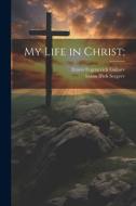 My Life in Christ; di Ioann Il'ich Sergeev, Ernest Evgenevich Guliaev edito da LEGARE STREET PR