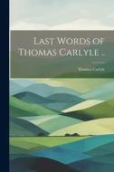 Last Words of Thomas Carlyle .. di Thomas Carlyle edito da Creative Media Partners, LLC