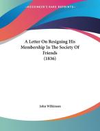 A Letter on Resigning His Membership in the Society of Friends (1836) di John Wilkinson edito da Kessinger Publishing