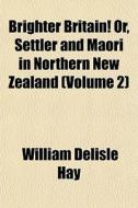 Brighter Britain! Or, Settler And Maori In Northern New Zealand (volume 2) di William Delisle Hay edito da General Books Llc