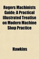 Rogers Machinists Guide; A Practical Ill di Jeff Hawkins edito da General Books