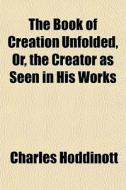 The Book Of Creation Unfolded, Or, The C di Charles Hoddinott edito da General Books