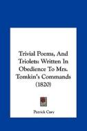 Trivial Poems, and Triolets: Written in Obedience to Mrs. Tomkin's Commands (1820) di Patrick Cary edito da Kessinger Publishing