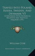 Travels Into Poland, Russia, Sweden, and Denmark V5: Interspersed with Historical Relations and Political Inquiriinterspersed with Historical Relation di William Coxe edito da Kessinger Publishing