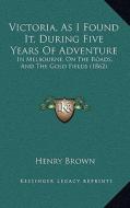 Victoria, as I Found It, During Five Years of Adventure: In Melbourne, on the Roads, and the Gold Fields (1862) di Henry Brown edito da Kessinger Publishing