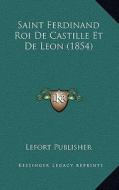 Saint Ferdinand Roi de Castille Et de Leon (1854) di Lefort Publisher edito da Kessinger Publishing