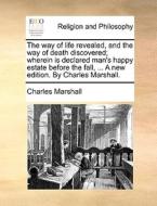 The Way Of Life Revealed, And The Way Of Death Discovered; Wherein Is Declared Man's Happy Estate Before The Fall, ... A New Edition. By Charles Marsh di Charles Marshall edito da Gale Ecco, Print Editions