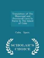 Translation Of The Municipal And Provincial Laws In Force In The Island Of Cuba - Scholar's Choice Edition di Cuba Spain edito da Scholar's Choice