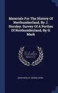 Materials for the History of Northumberland, by J. Horsley. Survey of a Portion of Northumberland, by G. Mark di John Horsley, George Mark edito da CHIZINE PUBN