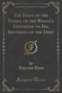 The Feast Of The Fishes, Or The Whale's Invitation To His Brethren Of The Deep (classic Reprint) di Theresa Tyro edito da Forgotten Books