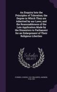 An Enquiry Into The Principles Of Toleration; The Degree In Which They Are Admitted By Our Laws; And The Reasonableness Of The Late Application Made B di Joseph Fownes, Andrew Kippis edito da Palala Press