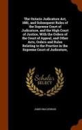 The Ontario Judicature Act, 1881, And Subsequent Rules Of The Supreme Court Of Judicature, And The High Court Of Justice, With The Orders Of The Court di James MacLennan edito da Arkose Press