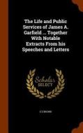 The Life And Public Services Of James A. Garfield ... di E E Brown edito da Arkose Press