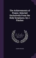 The Achievements Of Prayer, Selected Exclusively From The Holy Scriptures. By J. Fincher di Joseph Fincher edito da Palala Press