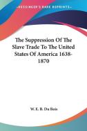 The Suppression Of The Slave Trade To The United States Of America 1638-1870 di W. E. B. Du Bois edito da Kessinger Publishing, Llc