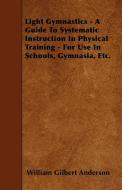 Light Gymnastics - A Guide To Systematic Instruction In Physical Training - For Use In Schools, Gymnasia, Etc. di William Gilbert Anderson edito da Nord Press
