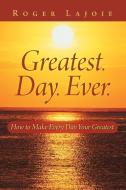 Greatest. Day. Ever. di Roger Lajoie edito da Balboa Press