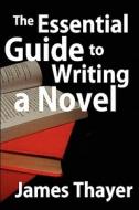 The Essential Guide to Writing a Novel: A Complete and Concise Manual for Fiction Writers di James Thayer edito da Createspace