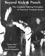 Beyond Kick & Punch: The Complete Fighting Principles of American Freestyle Karate di Dan Anderson edito da Createspace