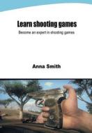 Learn Shooting Games: Become an Expert in Shooting Games di Anna Smith edito da Createspace