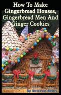 How to Make Gingerbread Houses, Gingerbread Men and Ginger Cookies di Brenda Van Niekerk edito da Createspace