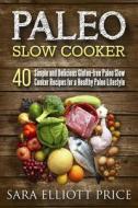 Paleo Slow Cooker: 40 Simple and Delicious Gluten-Free Paleo Slow Cooker Recipes for a Healthy Paleo Lifestyle di Sara Elliott Price edito da Createspace