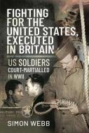 FIGHTING FOR AMERICA EXECUTED IN BRITAIN di SIMON WEBB edito da PEN & SWORD BOOKS