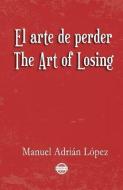 El Arte de Perder. the Art of Losing. Bilingual Spanish - English di Manuel Adrian Lopez edito da ERIGINAL BOOKS LLC