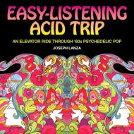 Easy Listening Acid Trip: An Elevator Ride Through Sixties Psychedelic Pop di Joseph Lanza edito da FERAL HOUSE