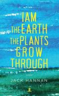 I Am the Earth the Plants Grow Through di Jack Hannan edito da LINDA LEITH PUB